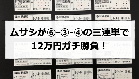 ムサシが⑥-③-④の三連単で 12万円ガチ勝負！