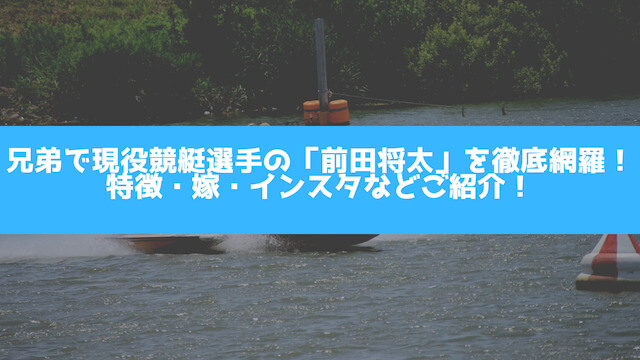 兄弟で現役競艇選手の「前田将太」を徹底網羅！特徴・嫁・インスタなどご紹介の画像